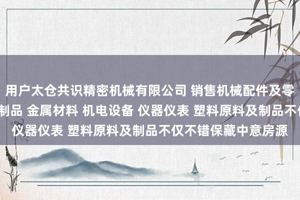 用户太仓共识精密机械有限公司 销售机械配件及零部件 模具 经销五金制品 金属材料 机电设备 仪器仪表 塑料原料及制品不仅不错保藏中意房源