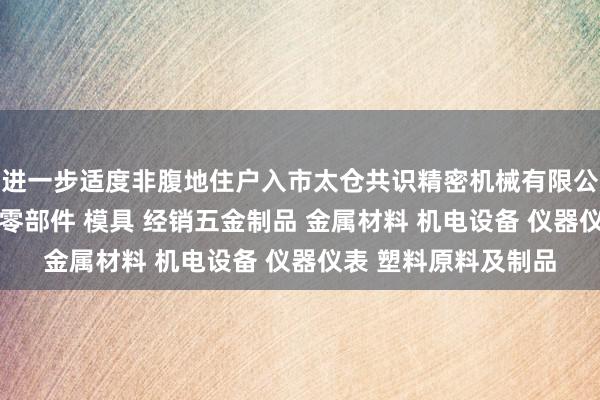进一步适度非腹地住户入市太仓共识精密机械有限公司 销售机械配件及零部件 模具 经销五金制品 金属材料 机电设备 仪器仪表 塑料原料及制品